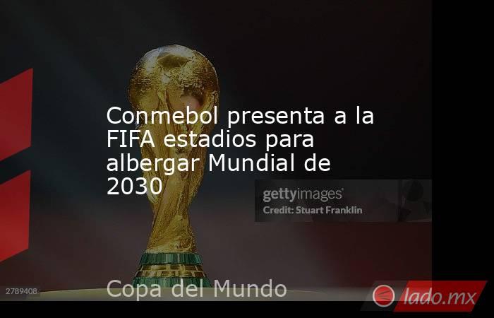 Conmebol presenta a la FIFA estadios para albergar Mundial de 2030. Noticias en tiempo real