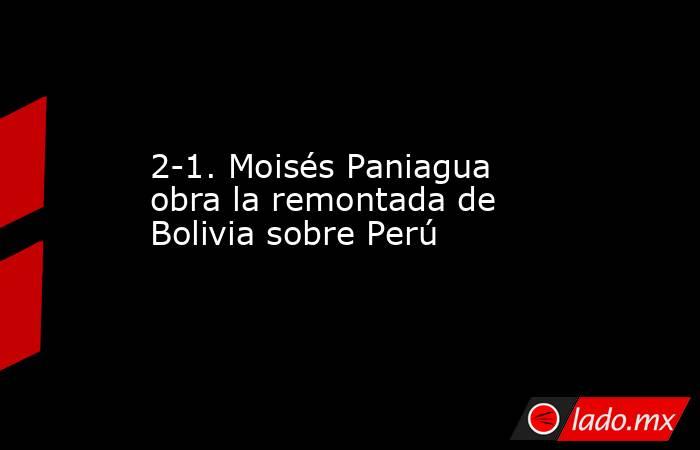 2-1. Moisés Paniagua obra la remontada de Bolivia sobre Perú. Noticias en tiempo real
