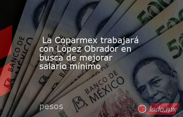  La Coparmex trabajará con López Obrador en busca de mejorar salario mínimo. Noticias en tiempo real