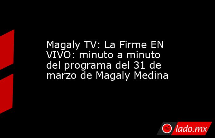 Magaly TV: La Firme EN VIVO: minuto a minuto del programa del 31 de marzo de Magaly Medina. Noticias en tiempo real
