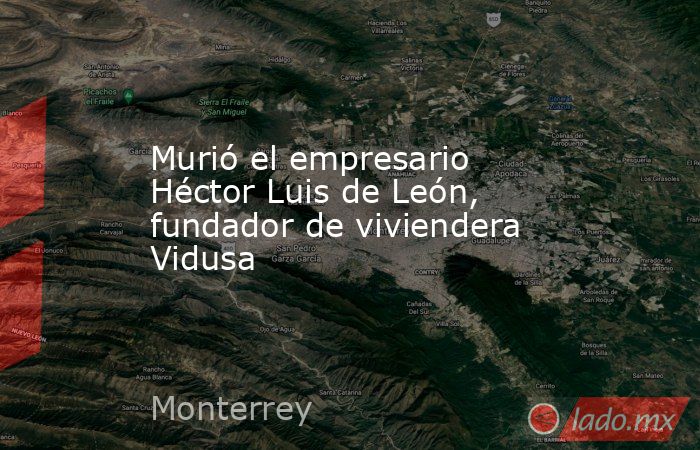 Murió el empresario Héctor Luis de León, fundador de viviendera Vidusa. Noticias en tiempo real