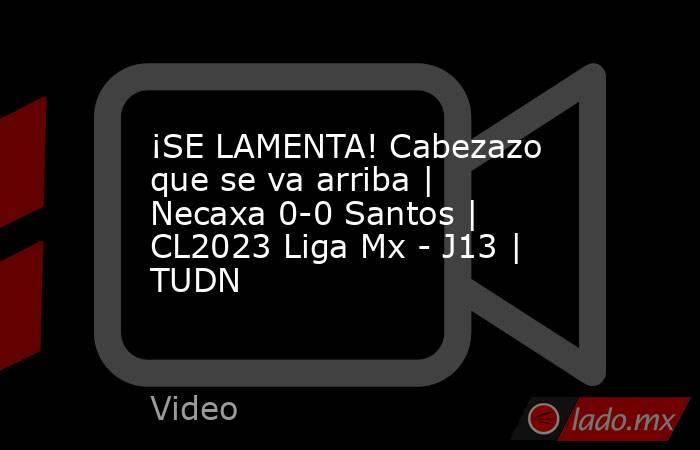 ¡SE LAMENTA! Cabezazo que se va arriba | Necaxa 0-0 Santos | CL2023 Liga Mx - J13 | TUDN. Noticias en tiempo real