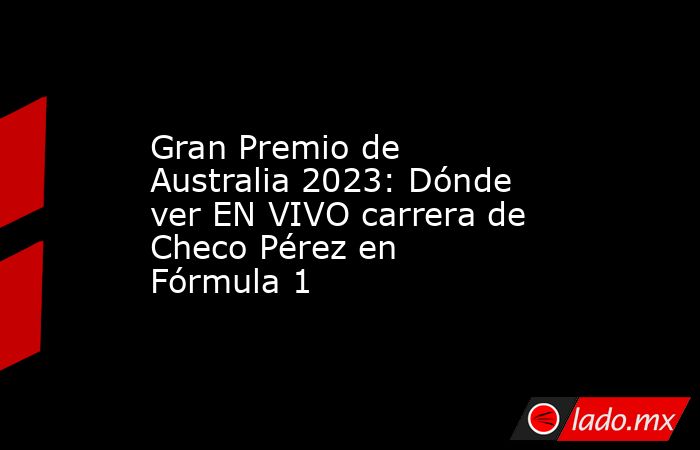 Gran Premio de Australia 2023: Dónde ver EN VIVO carrera de Checo Pérez en Fórmula 1. Noticias en tiempo real