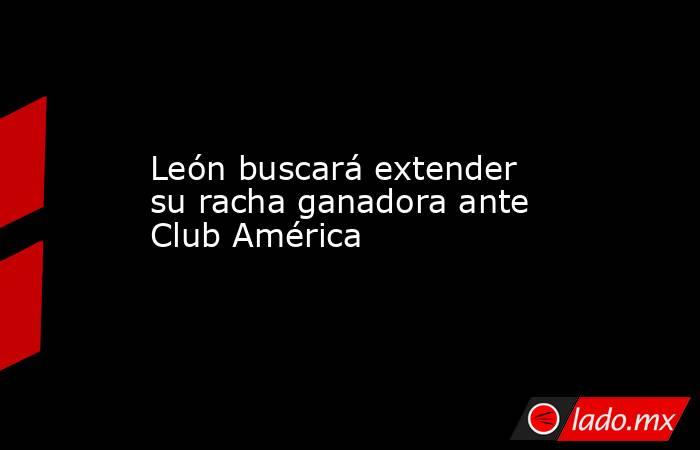 León buscará extender su racha ganadora ante Club América. Noticias en tiempo real
