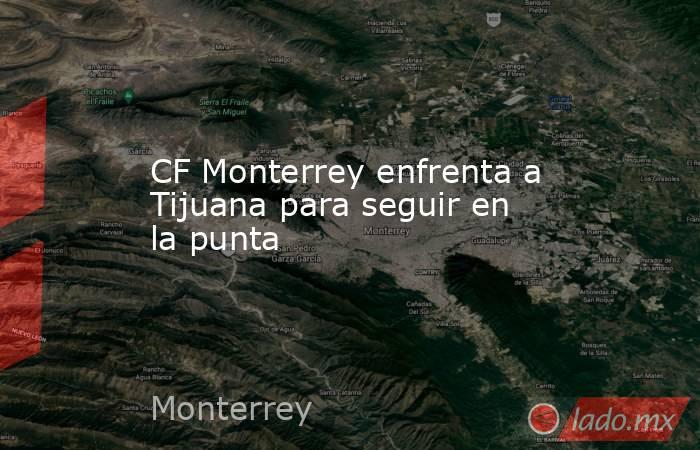 CF Monterrey enfrenta a Tijuana para seguir en la punta. Noticias en tiempo real