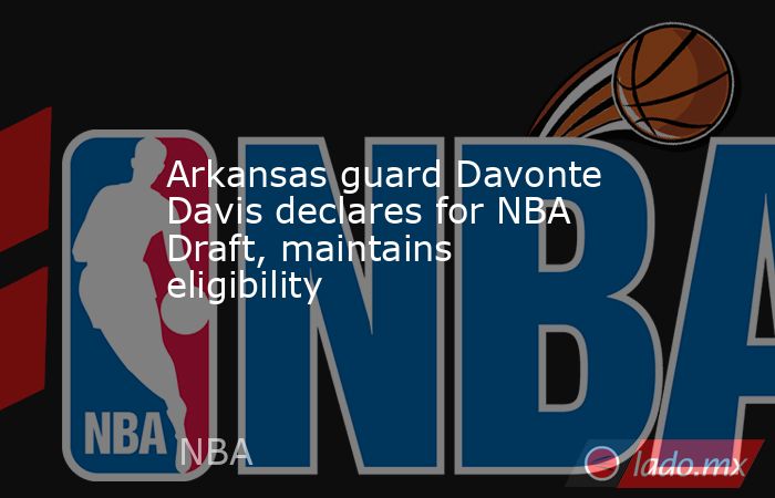 Arkansas guard Davonte Davis declares for NBA Draft, maintains eligibility. Noticias en tiempo real
