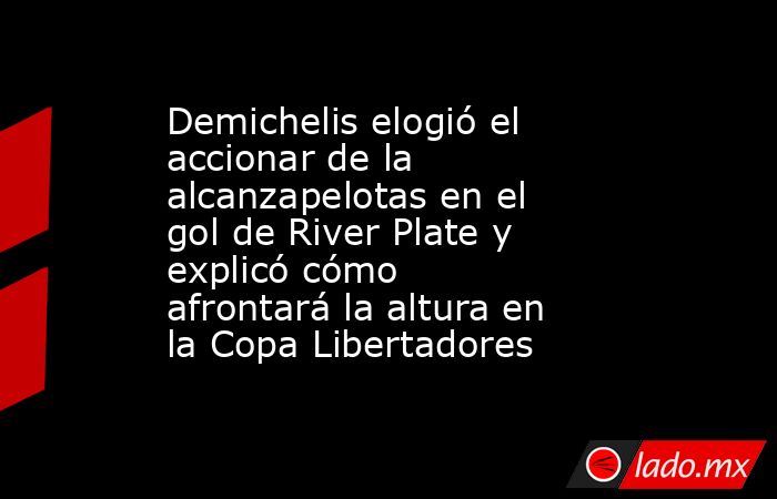 Demichelis elogió el accionar de la alcanzapelotas en el gol de River Plate y explicó cómo afrontará la altura en la Copa Libertadores. Noticias en tiempo real