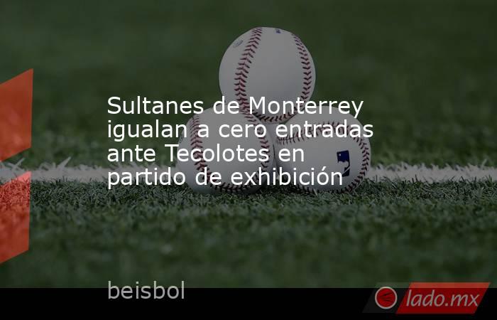 Sultanes de Monterrey igualan a cero entradas ante Tecolotes en partido de exhibición. Noticias en tiempo real