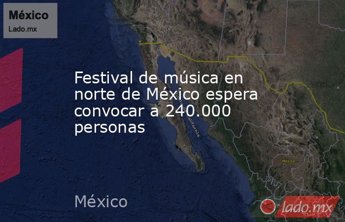 Festival de música en norte de México espera convocar a 240.000 personas. Noticias en tiempo real