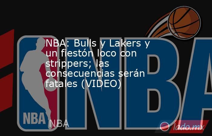 NBA: Bulls y Lakers y un fiestón loco con strippers; las consecuencias serán fatales (VIDEO). Noticias en tiempo real