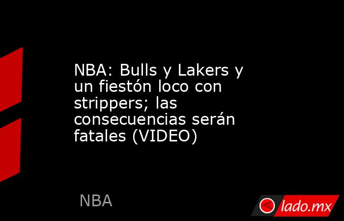 NBA: Bulls y Lakers y un fiestón loco con strippers; las consecuencias serán fatales (VIDEO). Noticias en tiempo real