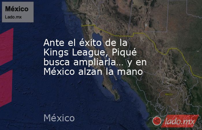 Ante el éxito de la Kings League, Piqué busca ampliarla… y en México alzan la mano. Noticias en tiempo real