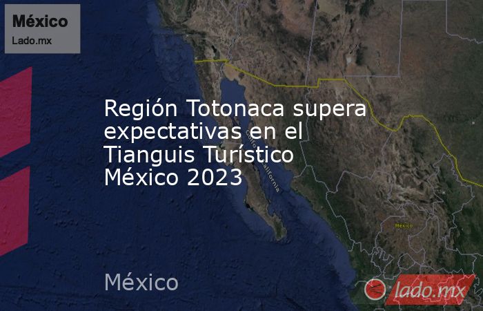 Región Totonaca supera expectativas en el Tianguis Turístico México 2023. Noticias en tiempo real