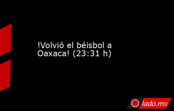 !Volvió el béisbol a Oaxaca! (23:31 h). Noticias en tiempo real