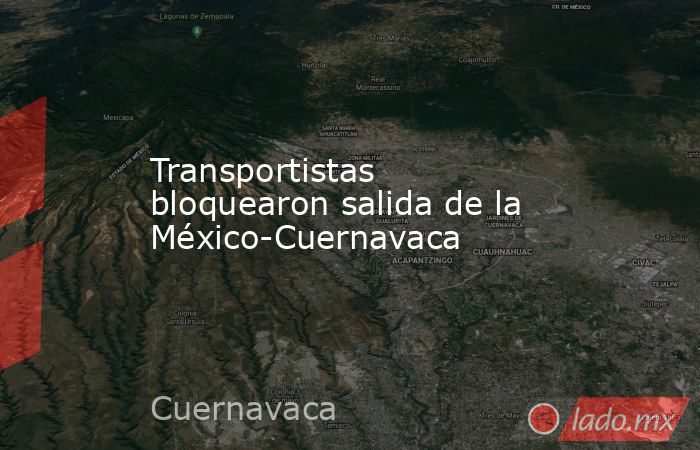 Transportistas bloquearon salida de la México-Cuernavaca. Noticias en tiempo real