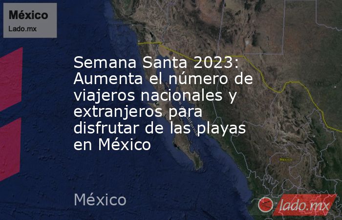 Semana Santa 2023: Aumenta el número de viajeros nacionales y extranjeros para disfrutar de las playas en México. Noticias en tiempo real