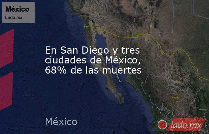 En San Diego y tres ciudades de México, 68% de las muertes. Noticias en tiempo real