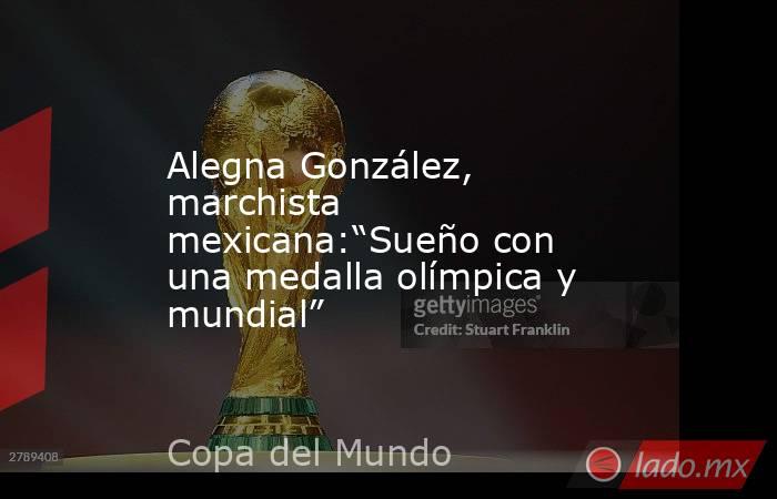Alegna González, marchista mexicana:“Sueño con una medalla olímpica y mundial”. Noticias en tiempo real