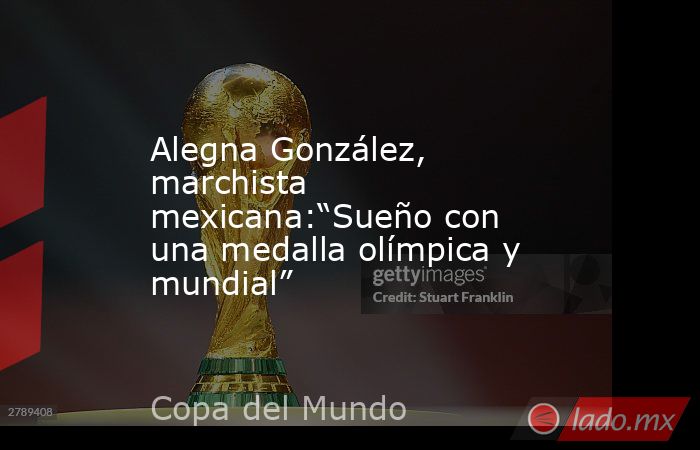 Alegna González, marchista mexicana:“Sueño con una medalla olímpica y mundial”. Noticias en tiempo real