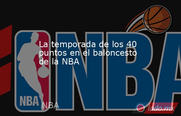 La temporada de los 40 puntos en el baloncesto de la NBA. Noticias en tiempo real
