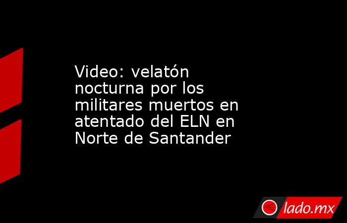 Video: velatón nocturna por los militares muertos en atentado del ELN en Norte de Santander. Noticias en tiempo real