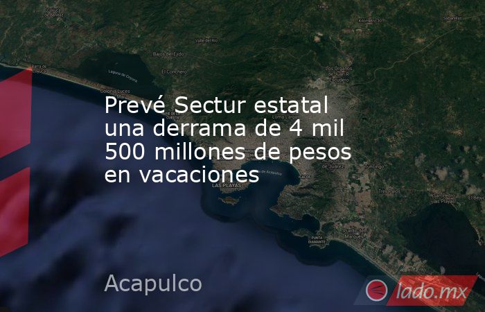 Prevé Sectur estatal una derrama de 4 mil 500 millones de pesos en vacaciones   . Noticias en tiempo real