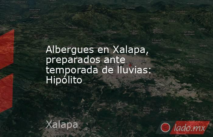 Albergues en Xalapa, preparados ante temporada de lluvias: Hipólito. Noticias en tiempo real