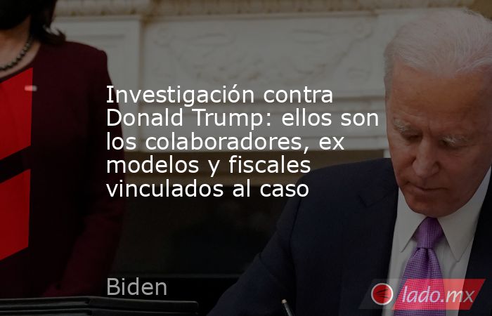 Investigación contra Donald Trump: ellos son los colaboradores, ex modelos y fiscales vinculados al caso. Noticias en tiempo real