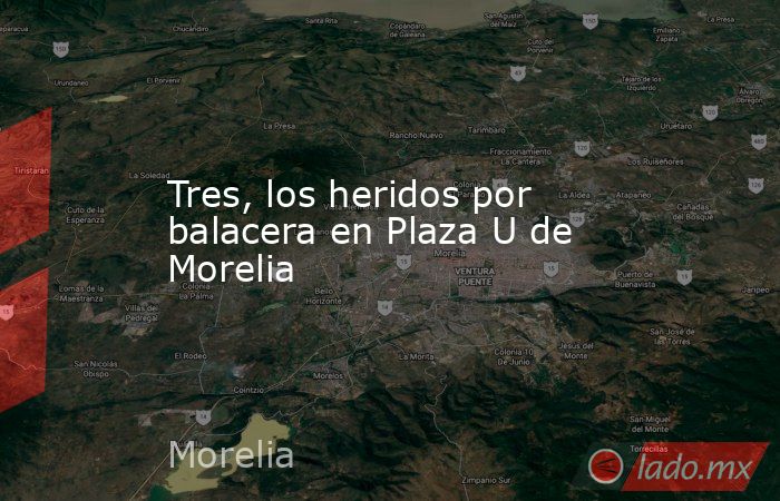 Tres, los heridos por balacera en Plaza U de Morelia. Noticias en tiempo real
