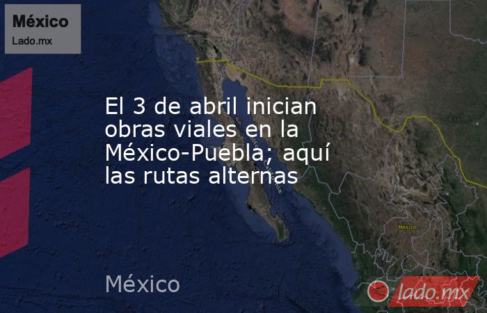 El 3 de abril inician obras viales en la México-Puebla; aquí las rutas alternas. Noticias en tiempo real