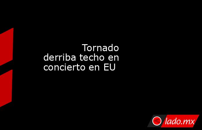             Tornado derriba techo en concierto en EU            . Noticias en tiempo real