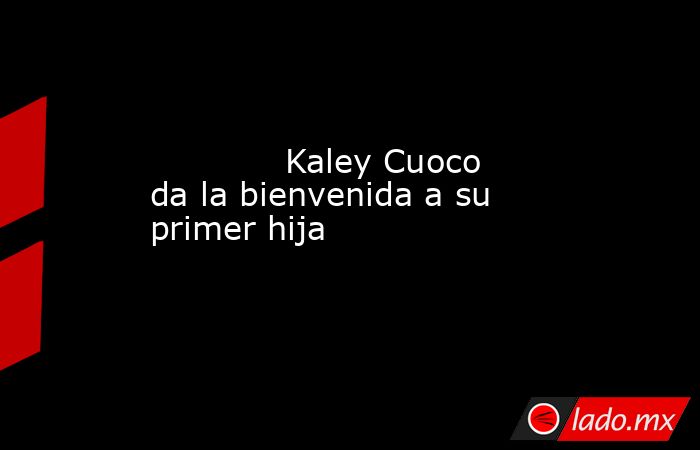             Kaley Cuoco da la bienvenida a su primer hija            . Noticias en tiempo real