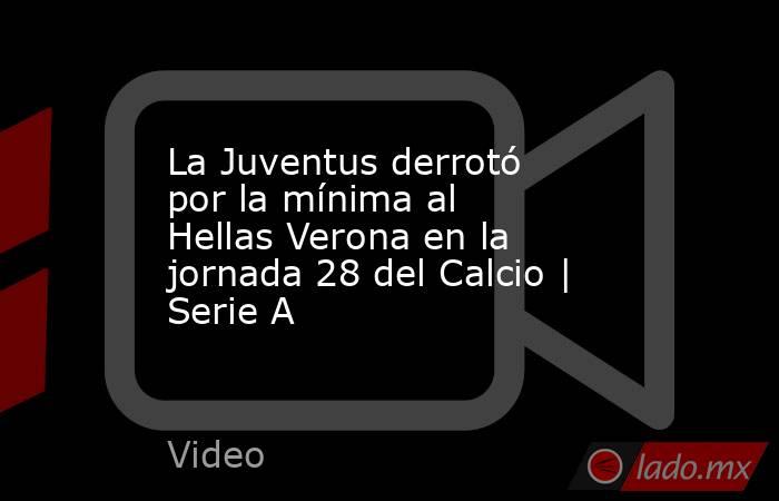 La Juventus derrotó por la mínima al Hellas Verona en la jornada 28 del Calcio | Serie A. Noticias en tiempo real