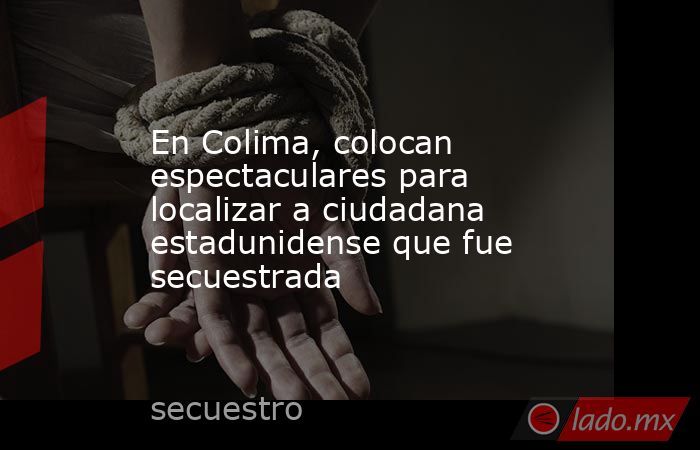 En Colima, colocan espectaculares para localizar a ciudadana estadunidense que fue secuestrada. Noticias en tiempo real