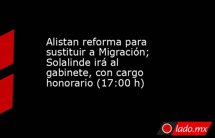 Alistan reforma para sustituir a Migración; Solalinde irá al gabinete, con cargo honorario (17:00 h). Noticias en tiempo real