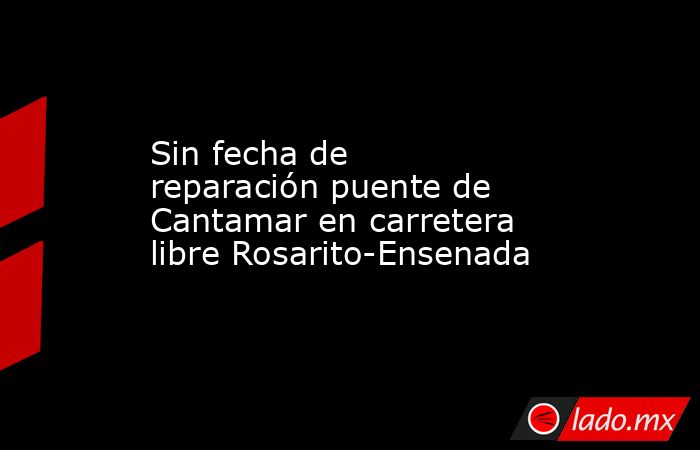 Sin fecha de reparación puente de Cantamar en carretera libre Rosarito-Ensenada. Noticias en tiempo real