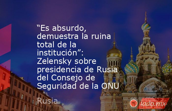 “Es absurdo, demuestra la ruina total de la institución”: Zelensky sobre presidencia de Rusia del Consejo de Seguridad de la ONU. Noticias en tiempo real