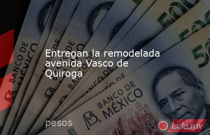 Entregan la remodelada avenida Vasco de Quiroga. Noticias en tiempo real