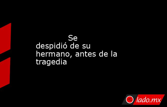             Se despidió de su hermano, antes de la tragedia            . Noticias en tiempo real