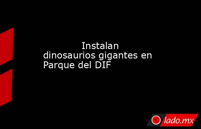             Instalan dinosaurios gigantes en Parque del DIF            . Noticias en tiempo real