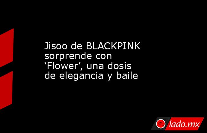 Jisoo de BLACKPINK sorprende con ‘Flower’, una dosis de elegancia y baile. Noticias en tiempo real