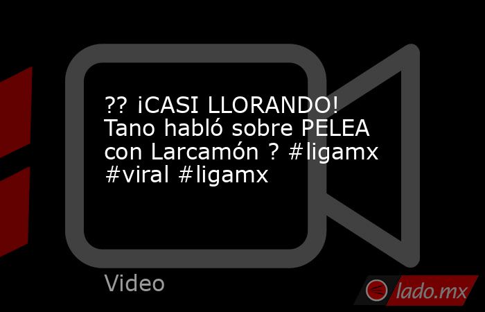 ?? ¡CASI LLORANDO! Tano habló sobre PELEA con Larcamón ? #ligamx #viral #ligamx. Noticias en tiempo real