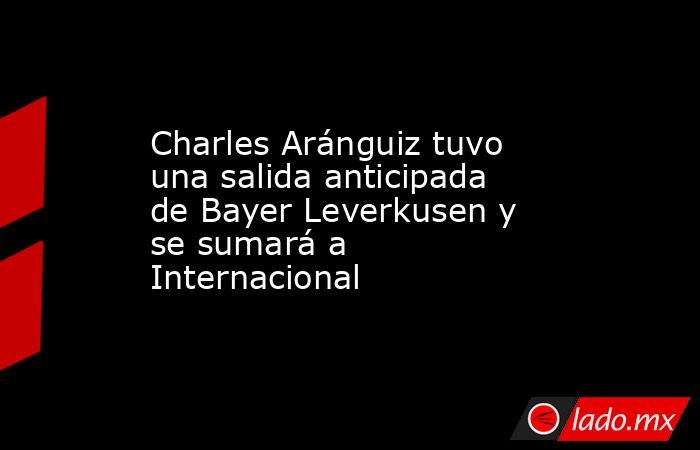Charles Aránguiz tuvo una salida anticipada de Bayer Leverkusen y se sumará a Internacional. Noticias en tiempo real
