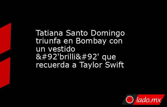 Tatiana Santo Domingo triunfa en Bombay con un vestido \'brilli\' que recuerda a Taylor Swift. Noticias en tiempo real