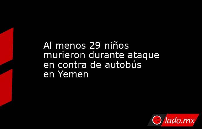 Al menos 29 niños murieron durante ataque en contra de autobús en Yemen. Noticias en tiempo real