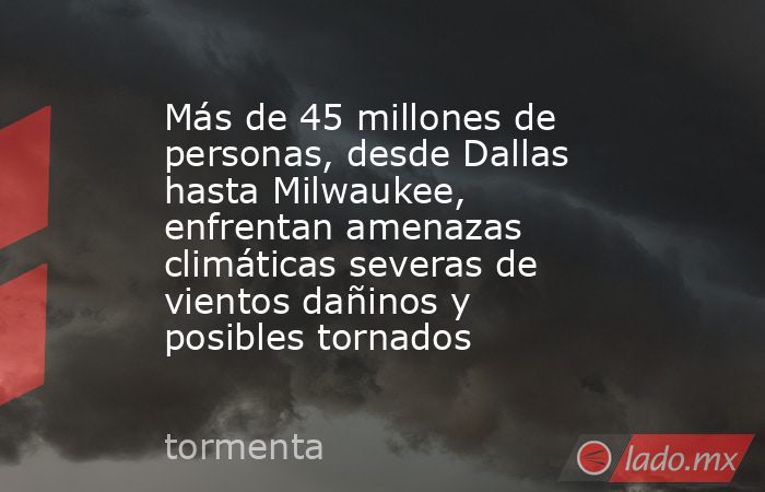 Más de 45 millones de personas, desde Dallas hasta Milwaukee, enfrentan amenazas climáticas severas de vientos dañinos y posibles tornados. Noticias en tiempo real