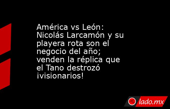 América vs León: Nicolás Larcamón y su playera rota son el negocio del año; venden la réplica que el Tano destrozó ¡visionarios!. Noticias en tiempo real