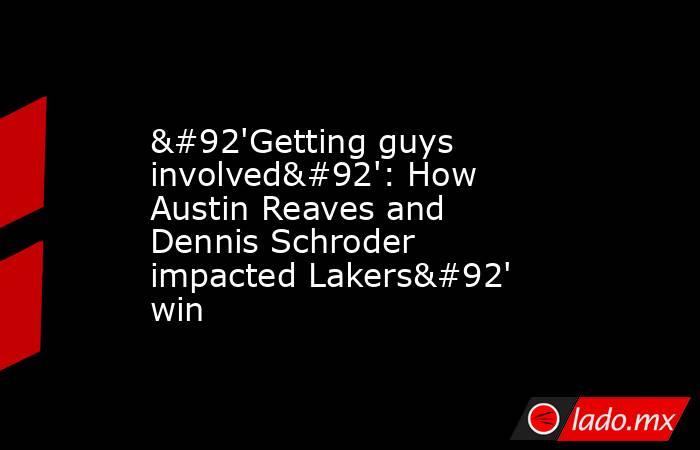 \'Getting guys involved\': How Austin Reaves and Dennis Schroder impacted Lakers\' win. Noticias en tiempo real