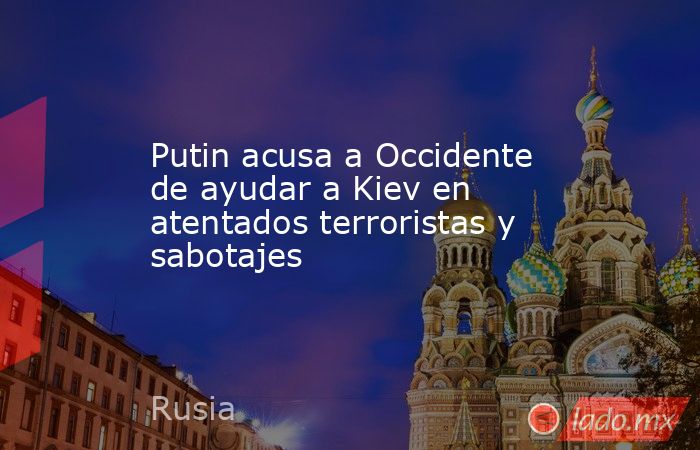 Putin acusa a Occidente de ayudar a Kiev en atentados terroristas y sabotajes. Noticias en tiempo real