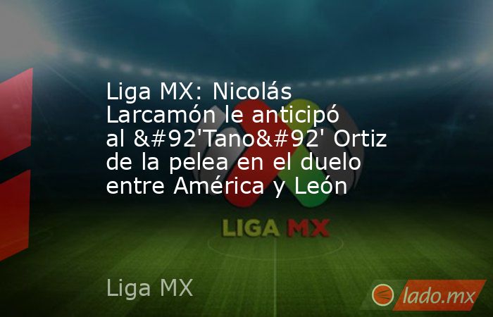 Liga MX: Nicolás Larcamón le anticipó al \'Tano\' Ortiz de la pelea en el duelo entre América y León. Noticias en tiempo real